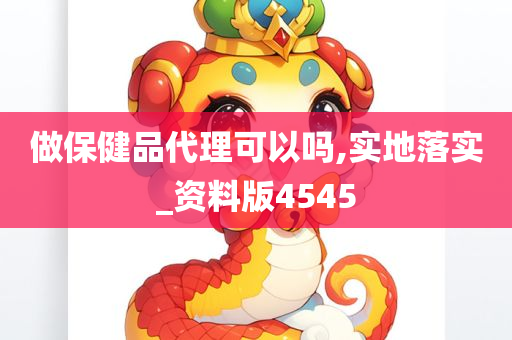 做保健品代理可以吗,实地落实_资料版4545