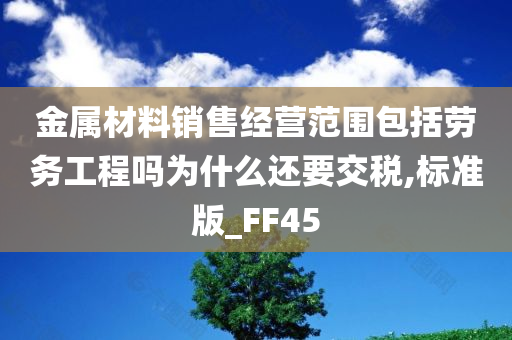 金属材料销售经营范围包括劳务工程吗为什么还要交税,标准版_FF45