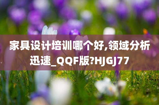 家具设计培训哪个好,领域分析迅速_QQF版?HJGJ77