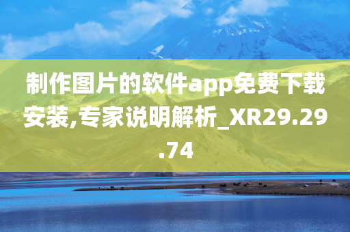 制作图片的软件app免费下载安装,专家说明解析_XR29.29.74