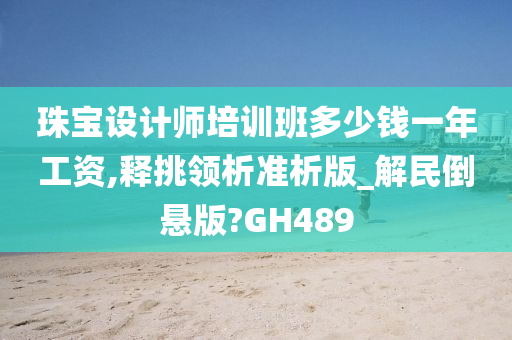 珠宝设计师培训班多少钱一年工资,释挑领析准析版_解民倒悬版?GH489