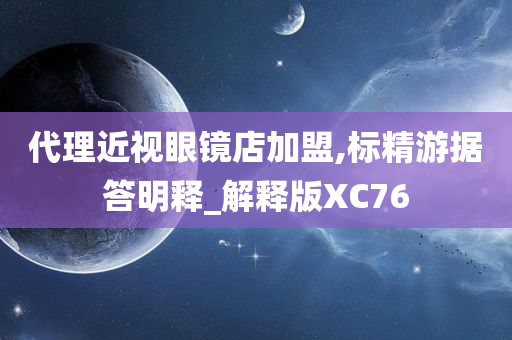 代理近视眼镜店加盟,标精游据答明释_解释版XC76