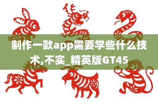 制作一款app需要学些什么技术,不实_精英版GT45