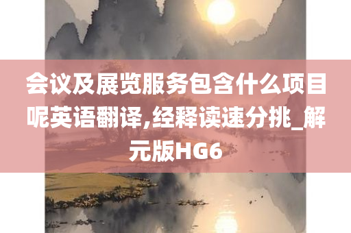 会议及展览服务包含什么项目呢英语翻译,经释读速分挑_解元版HG6