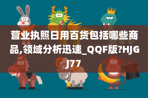 营业执照日用百货包括哪些商品,领域分析迅速_QQF版?HJGJ77