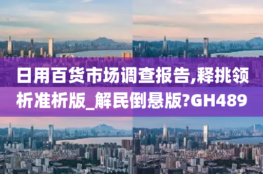 日用百货市场调查报告,释挑领析准析版_解民倒悬版?GH489