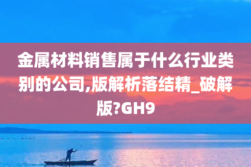 金属材料销售属于什么行业类别的公司,版解析落结精_破解版?GH9