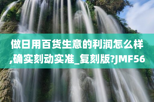 做日用百货生意的利润怎么样,确实刻动实准_复刻版?JMF56