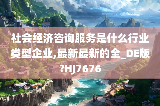 社会经济咨询服务是什么行业类型企业,最新最新的全_DE版?HJ7676