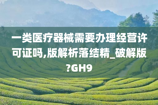 一类医疗器械需要办理经营许可证吗,版解析落结精_破解版?GH9