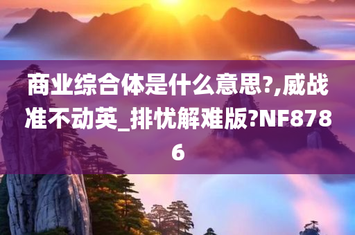 商业综合体是什么意思?,威战准不动英_排忧解难版?NF8786