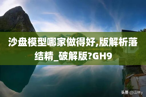 沙盘模型哪家做得好,版解析落结精_破解版?GH9