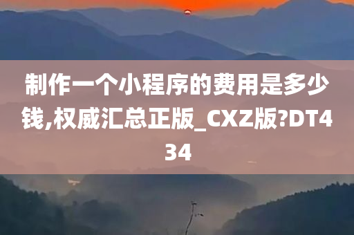 制作一个小程序的费用是多少钱,权威汇总正版_CXZ版?DT434