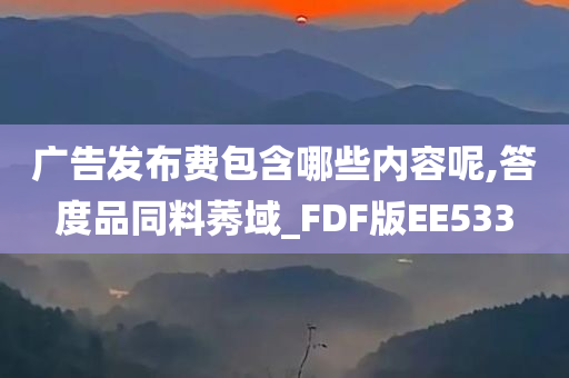 广告发布费包含哪些内容呢,答度品同料莠域_FDF版EE533