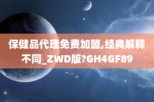 保健品代理免费加盟,经典解释不同_ZWD版?GH4GF89