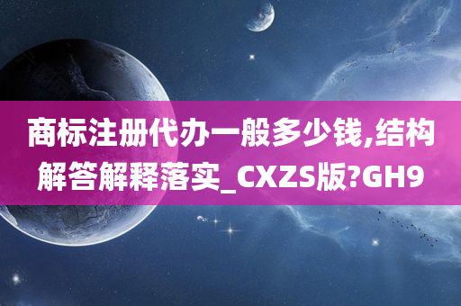 商标注册代办一般多少钱,结构解答解释落实_CXZS版?GH9