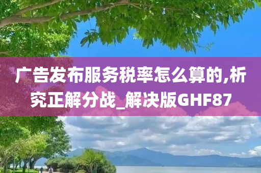 广告发布服务税率怎么算的,析究正解分战_解决版GHF87