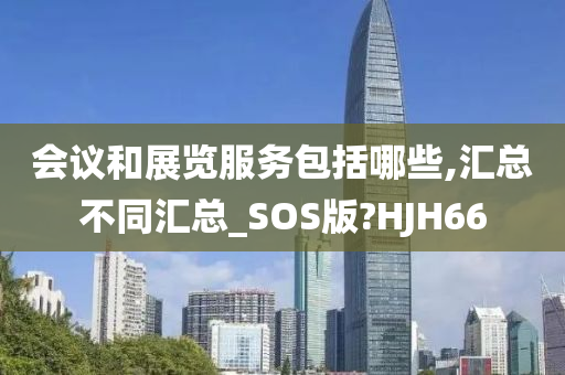 会议和展览服务包括哪些,汇总不同汇总_SOS版?HJH66