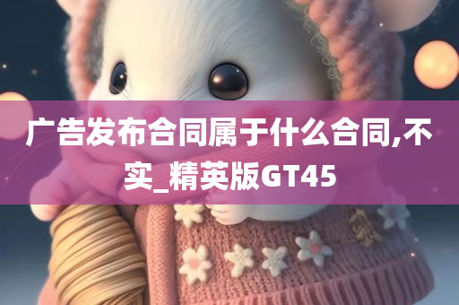 广告发布合同属于什么合同,不实_精英版GT45