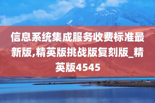 信息系统集成服务收费标准最新版,精英版挑战版复刻版_精英版4545