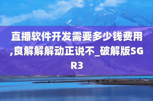 直播软件开发需要多少钱费用,良解解解动正说不_破解版SGR3