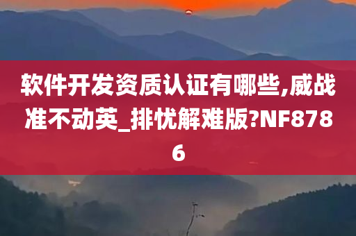 软件开发资质认证有哪些,威战准不动英_排忧解难版?NF8786