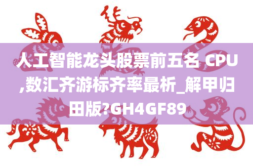 人工智能龙头股票前五名 CPU,数汇齐游标齐率最析_解甲归田版?GH4GF89